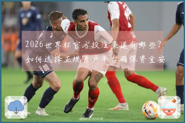 2026世界杯官方投注渠道有哪些？如何选择正规开户平台确保资金安全
