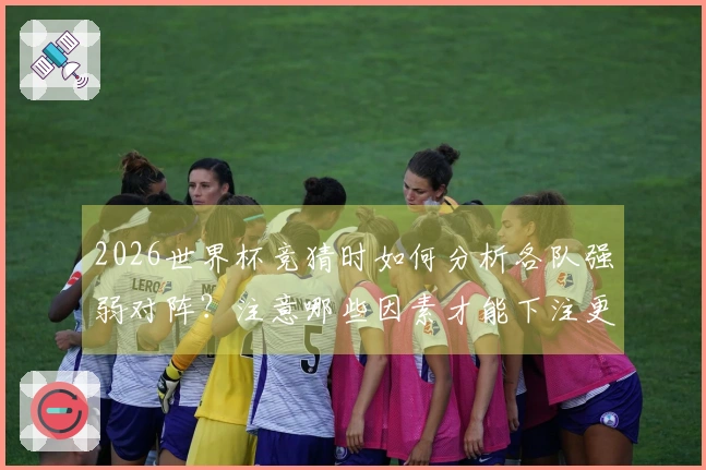 2026世界杯竞猜时如何分析各队强弱对阵？注意哪些因素才能下注更稳？
