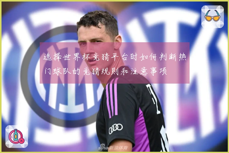 选择世界杯竞猜平台时如何判断热门球队的竞猜规则和注意事项