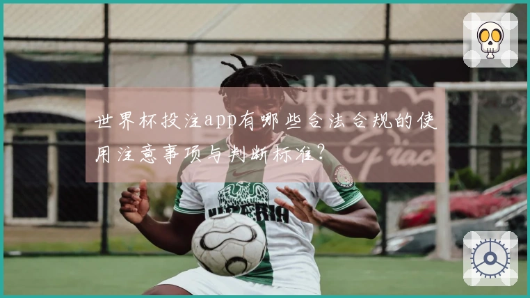 世界杯投注app有哪些合法合规的使用注意事项与判断标准？