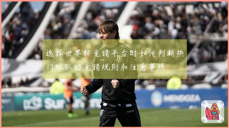 选择世界杯竞猜平台时如何判断热门球队的竞猜规则和注意事项
