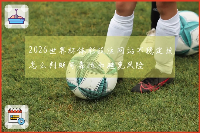 2026世界杯体彩投注网站不稳定该怎么判断可靠性和避免风险